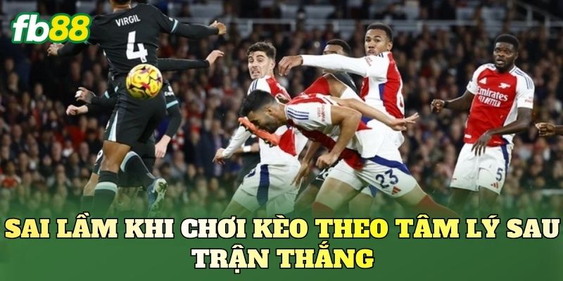 Kèo Theo Tâm Lý Sau Trận Thắng Và Bẫy Nhà Cái 3 Sai lầm khi chơi kèo theo tâm lý sau trận thắng
