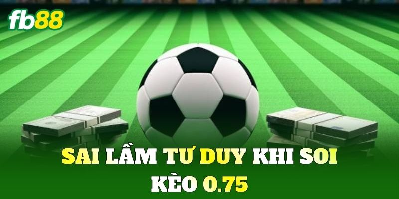 Kèo 0.75 - Chiến Thuật Đi Tiền Và Mẹo Đánh Đỉnh Cao FB88 3 Sai lầm tư duy khi soi Kèo 0.75
