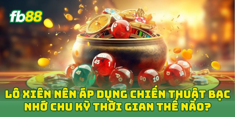 Lô Xiên: 5 Mẹo Chơi “Đỉnh Của Chóp” Cứ Đánh Là Trúng Lớn 2 Lô Xiên nên áp dụng chiến thuật bạc nhớ chu kỳ thời gian thế nào?