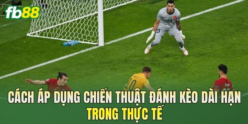 Cách áp dụng chiến thuật đánh kèo dài hạn trong thực tế