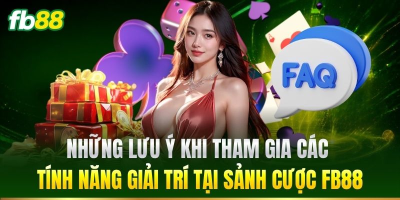 FAQ 3 Những lưu ý khi tham gia các tính năng giải trí