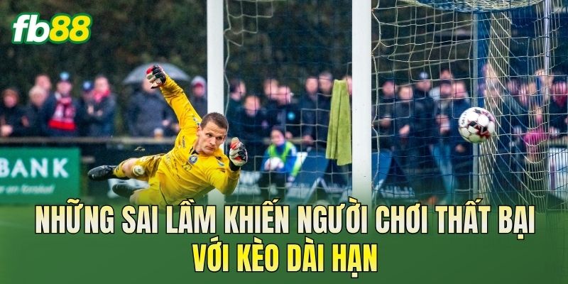 Những sai lầm khiến người chơi thất bại với kèo dài hạn