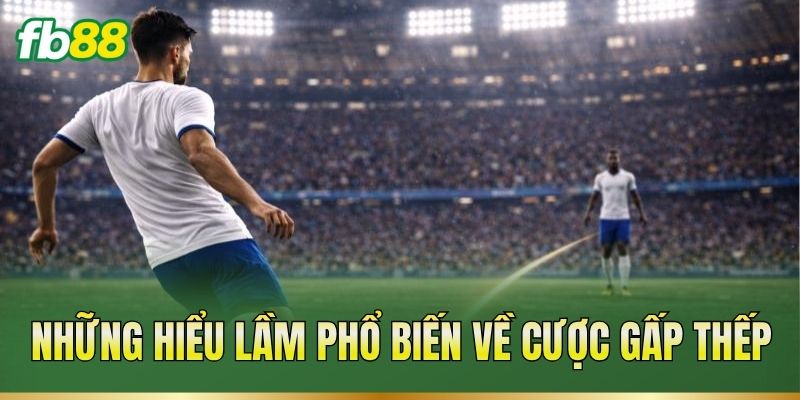 Cược Gấp Thếp – Cách Tính Mức Cược Qua Từng Kèo Bóng 3 Những hiểu lầm phổ biến về cược gấp thếp